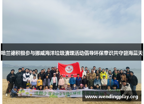 哈兰德积极参与挪威海洋垃圾清理活动倡导环保意识共守碧海蓝天 哈兰德积极参与挪威海洋垃圾清理活动倡导环保意识共守碧海蓝天