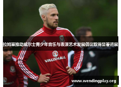 拉姆塞推动威尔士青少年音乐与表演艺术发展倡议取得显著进展 拉姆塞推动威尔士青少年音乐与表演艺术发展倡议取得显著进展