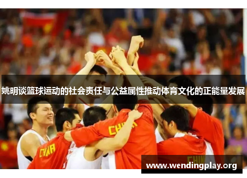 姚明谈篮球运动的社会责任与公益属性推动体育文化的正能量发展 姚明谈篮球运动的社会责任与公益属性推动体育文化的正能量发展