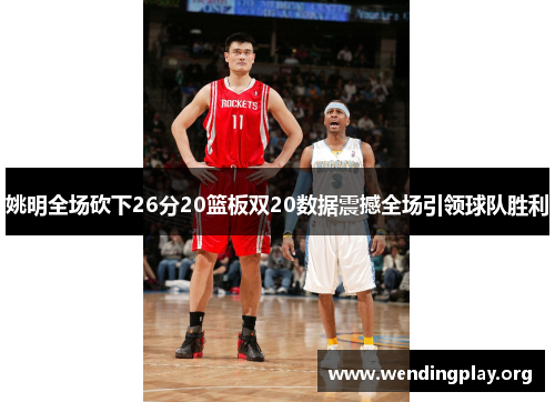 姚明全场砍下26分20篮板双20数据震撼全场引领球队胜利 姚明全场砍下26分20篮板双20数据震撼全场引领球队胜利