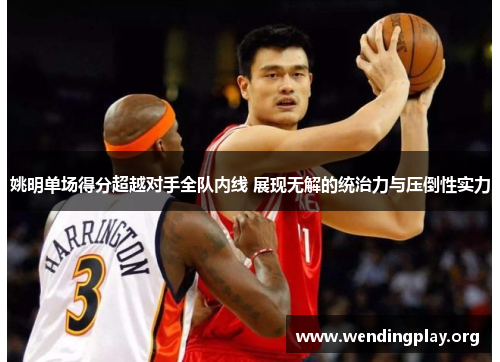 姚明单场得分超越对手全队内线 展现无解的统治力与压倒性实力 姚明单场得分超越对手全队内线 展现无解的统治力与压倒性实力