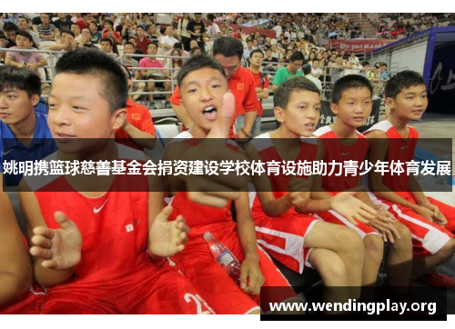 姚明携篮球慈善基金会捐资建设学校体育设施助力青少年体育发展 姚明携篮球慈善基金会捐资建设学校体育设施助力青少年体育发展