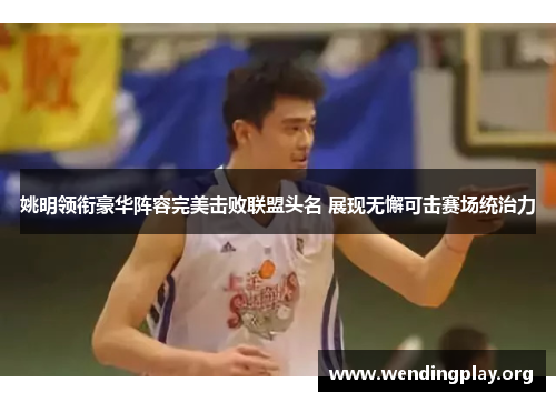 姚明领衔豪华阵容完美击败联盟头名 展现无懈可击赛场统治力 姚明领衔豪华阵容完美击败联盟头名 展现无懈可击赛场统治力