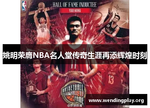 姚明荣膺NBA名人堂传奇生涯再添辉煌时刻 姚明荣膺NBA名人堂传奇生涯再添辉煌时刻