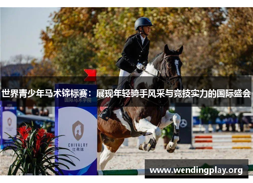 世界青少年马术锦标赛:展现年轻骑手风采与竞技实力的国际盛会 世界青少年马术锦标赛:展现年轻骑手风采与竞技实力的国际盛会