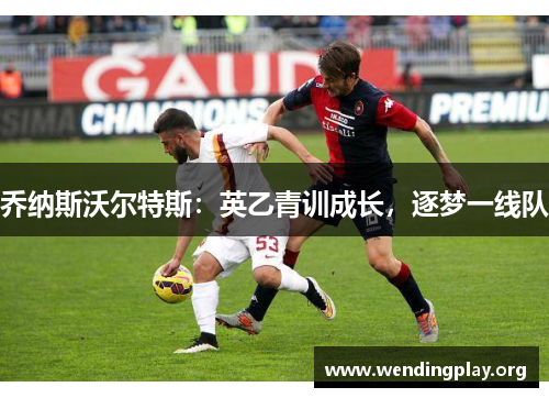 乔纳斯沃尔特斯:英乙青训成长,逐梦一线队 乔纳斯沃尔特斯:英乙青训成长,逐梦一线队