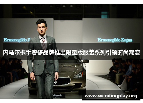 内马尔携手奢侈品牌推出限量版服装系列引领时尚潮流 内马尔携手奢侈品牌推出限量版服装系列引领时尚潮流