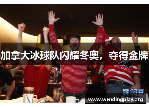 加拿大冰球队闪耀冬奥,夺得金牌 加拿大冰球队闪耀冬奥,夺得金牌