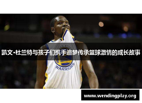 凯文·杜兰特与孩子们携手追梦传承篮球激情的成长故事 凯文·杜兰特与孩子们携手追梦传承篮球激情的成长故事