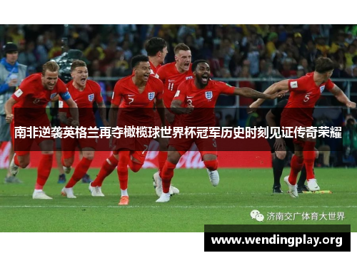 南非逆袭英格兰再夺橄榄球世界杯冠军历史时刻见证传奇荣耀 南非逆袭英格兰再夺橄榄球世界杯冠军历史时刻见证传奇荣耀