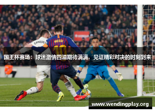 国王杯赛场:球迷激情四溢期待满满,见证精彩对决的时刻到来 国王杯赛场:球迷激情四溢期待满满,见证精彩对决的时刻到来