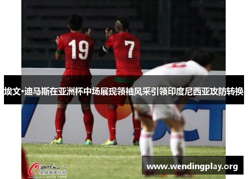 埃文·迪马斯在亚洲杯中场展现领袖风采引领印度尼西亚攻防转换 埃文·迪马斯在亚洲杯中场展现领袖风采引领印度尼西亚攻防转换