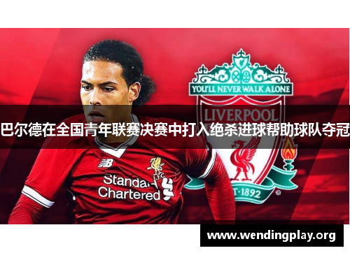 巴尔德在全国青年联赛决赛中打入绝杀进球帮助球队夺冠 巴尔德在全国青年联赛决赛中打入绝杀进球帮助球队夺冠
