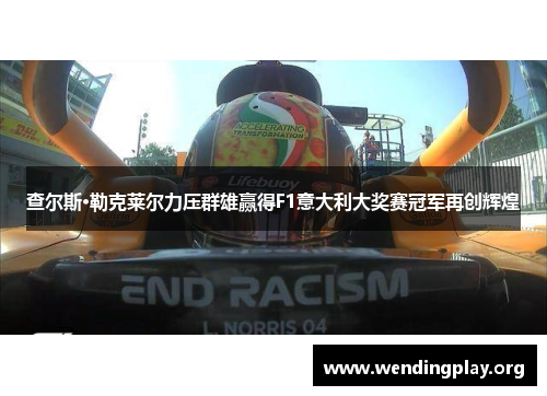 查尔斯·勒克莱尔力压群雄赢得F1意大利大奖赛冠军再创辉煌 查尔斯·勒克莱尔力压群雄赢得F1意大利大奖赛冠军再创辉煌