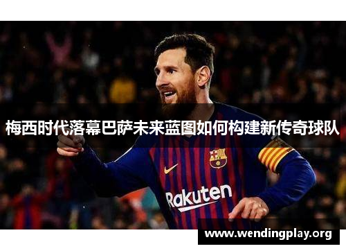 梅西时代落幕巴萨未来蓝图如何构建新传奇球队 梅西时代落幕巴萨未来蓝图如何构建新传奇球队