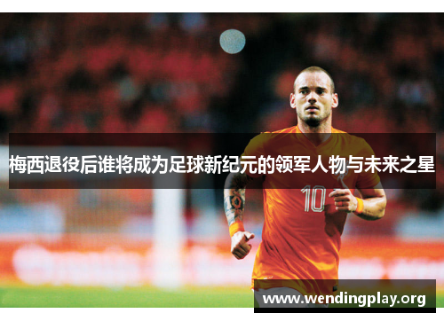 梅西退役后谁将成为足球新纪元的领军人物与未来之星 梅西退役后谁将成为足球新纪元的领军人物与未来之星