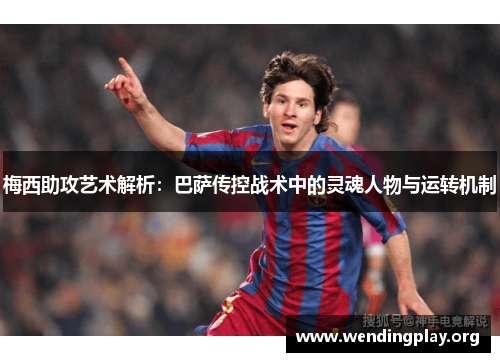梅西助攻艺术解析:巴萨传控战术中的灵魂人物与运转机制 梅西助攻艺术解析:巴萨传控战术中的灵魂人物与运转机制