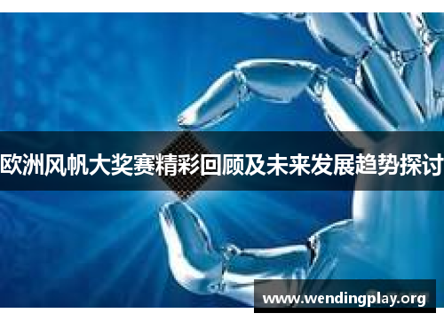 欧洲风帆大奖赛精彩回顾及未来发展趋势探讨 欧洲风帆大奖赛精彩回顾及未来发展趋势探讨