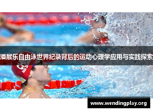 潘展乐自由泳世界纪录背后的运动心理学应用与实践探索 潘展乐自由泳世界纪录背后的运动心理学应用与实践探索