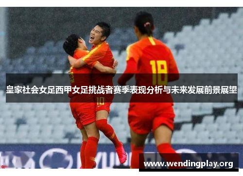 皇家社会女足西甲女足挑战者赛季表现分析与未来发展前景展望 皇家社会女足西甲女足挑战者赛季表现分析与未来发展前景展望
