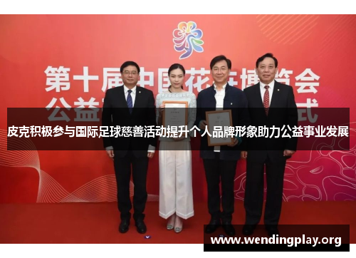 皮克积极参与国际足球慈善活动提升个人品牌形象助力公益事业发展 皮克积极参与国际足球慈善活动提升个人品牌形象助力公益事业发展