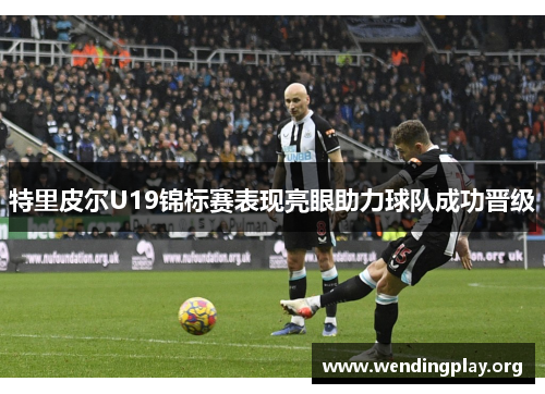 特里皮尔U19锦标赛表现亮眼助力球队成功晋级 特里皮尔U19锦标赛表现亮眼助力球队成功晋级