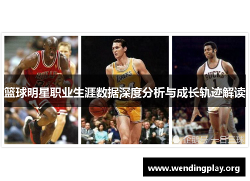 篮球明星职业生涯数据深度分析与成长轨迹解读 篮球明星职业生涯数据深度分析与成长轨迹解读