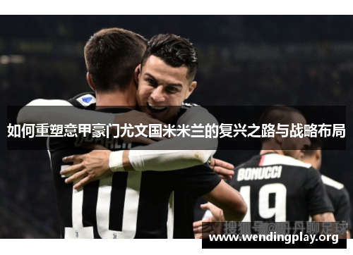 如何重塑意甲豪门尤文国米米兰的复兴之路与战略布局 如何重塑意甲豪门尤文国米米兰的复兴之路与战略布局