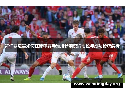 拜仁慕尼黑如何在德甲赛场维持长期统治地位与成功秘诀解析 拜仁慕尼黑如何在德甲赛场维持长期统治地位与成功秘诀解析