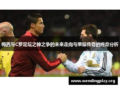 梅西与C罗足坛之神之争的未来走向与荣耀传奇的终章分析