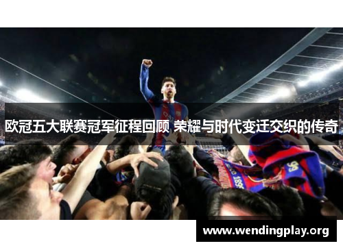 欧冠五大联赛冠军征程回顾 荣耀与时代变迁交织的传奇 欧冠五大联赛冠军征程回顾 荣耀与时代变迁交织的传奇