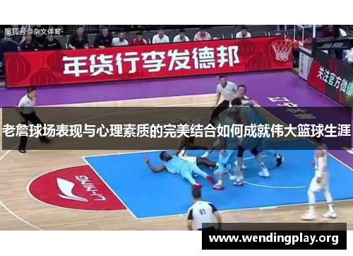 老詹球场表现与心理素质的完美结合如何成就伟大篮球生涯 老詹球场表现与心理素质的完美结合如何成就伟大篮球生涯