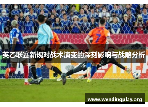 英乙联赛新规对战术演变的深刻影响与战略分析 英乙联赛新规对战术演变的深刻影响与战略分析