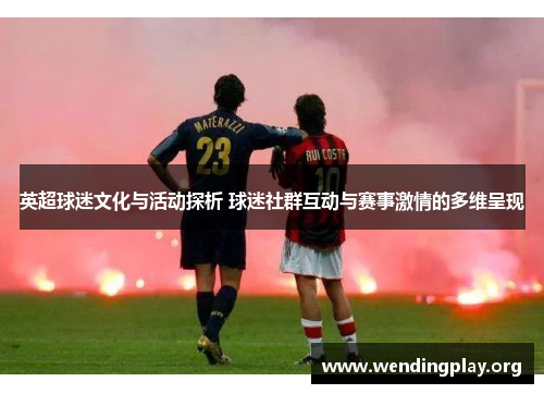 英超球迷文化与活动探析 球迷社群互动与赛事激情的多维呈现 英超球迷文化与活动探析 球迷社群互动与赛事激情的多维呈现