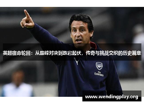 英超宿命轮回:从巅峰对决到跌宕起伏,传奇与挑战交织的历史篇章 英超宿命轮回:从巅峰对决到跌宕起伏,传奇与挑战交织的历史篇章