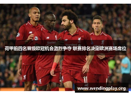 荷甲前四名晋级欧冠机会激烈争夺 联赛排名决定欧洲赛场席位 荷甲前四名晋级欧冠机会激烈争夺 联赛排名决定欧洲赛场席位