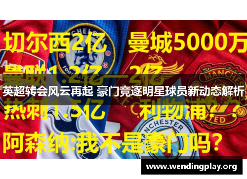 英超转会风云再起 豪门竞逐明星球员新动态解析 英超转会风云再起 豪门竞逐明星球员新动态解析