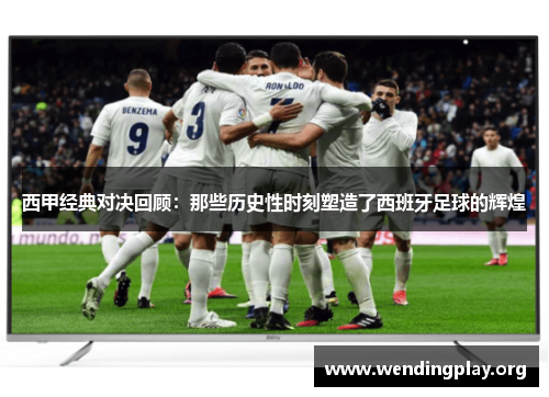 西甲经典对决回顾:那些历史性时刻塑造了西班牙足球的辉煌 西甲经典对决回顾:那些历史性时刻塑造了西班牙足球的辉煌