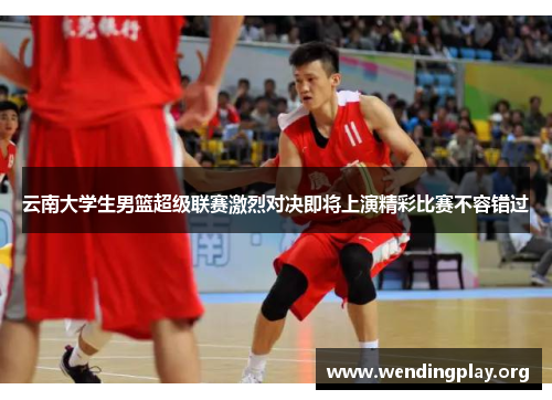 云南大学生男篮超级联赛激烈对决即将上演精彩比赛不容错过 云南大学生男篮超级联赛激烈对决即将上演精彩比赛不容错过