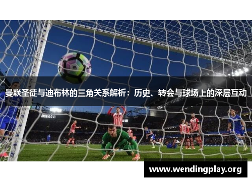 曼联圣徒与迪布林的三角关系解析:历史、转会与球场上的深层互动 曼联圣徒与迪布林的三角关系解析:历史、转会与球场上的深层互动