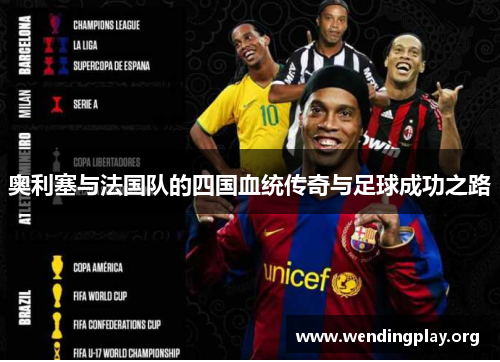 奥利塞与法国队的四国血统传奇与足球成功之路 奥利塞与法国队的四国血统传奇与足球成功之路