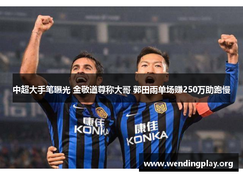 中超大手笔曝光 金敬道尊称大哥 郭田雨单场赚250万助跑慢 中超大手笔曝光 金敬道尊称大哥 郭田雨单场赚250万助跑慢