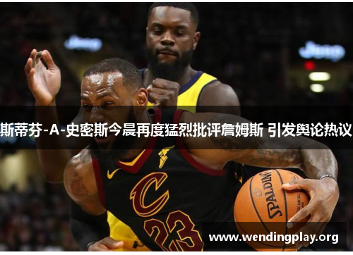 斯蒂芬-A-史密斯今晨再度猛烈批评詹姆斯 引发舆论热议 斯蒂芬-A-史密斯今晨再度猛烈批评詹姆斯 引发舆论热议