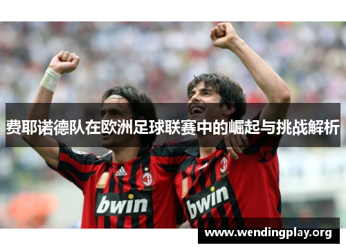 费耶诺德队在欧洲足球联赛中的崛起与挑战解析 费耶诺德队在欧洲足球联赛中的崛起与挑战解析