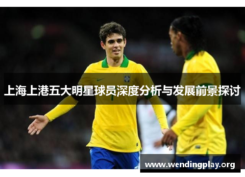 上海上港五大明星球员深度分析与发展前景探讨 上海上港五大明星球员深度分析与发展前景探讨
