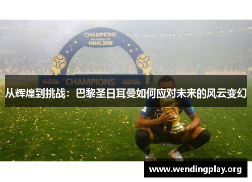 从辉煌到挑战:巴黎圣日耳曼如何应对未来的风云变幻 从辉煌到挑战:巴黎圣日耳曼如何应对未来的风云变幻
