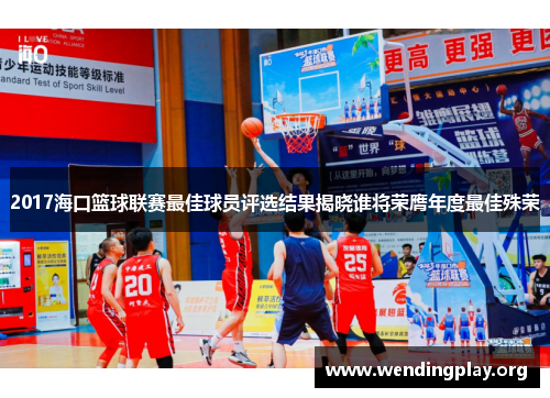 2017海口篮球联赛最佳球员评选结果揭晓谁将荣膺年度最佳殊荣 2017海口篮球联赛最佳球员评选结果揭晓谁将荣膺年度最佳殊荣