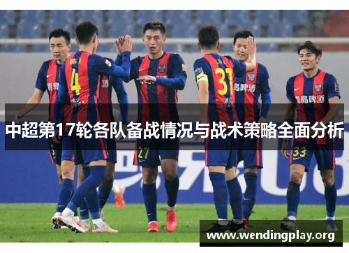 中超第17轮各队备战情况与战术策略全面分析 中超第17轮各队备战情况与战术策略全面分析