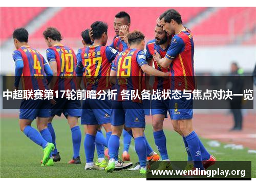 中超联赛第17轮前瞻分析 各队备战状态与焦点对决一览 中超联赛第17轮前瞻分析 各队备战状态与焦点对决一览