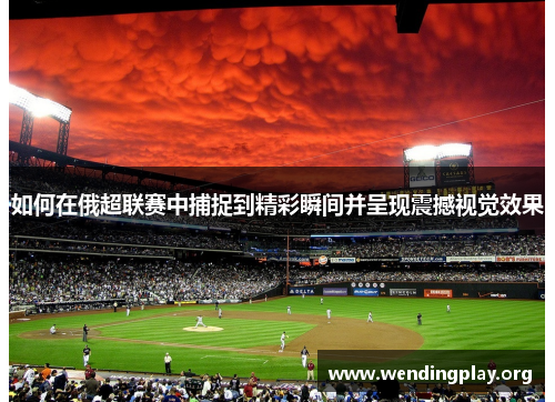 如何在俄超联赛中捕捉到精彩瞬间并呈现震撼视觉效果 如何在俄超联赛中捕捉到精彩瞬间并呈现震撼视觉效果